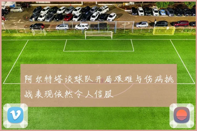 阿尔特塔谈球队开局艰难与伤病挑战表现依然令人信服