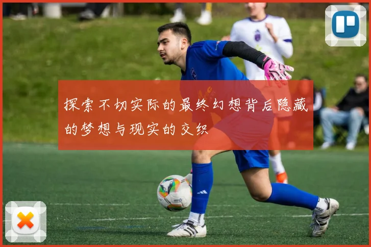 探索不切实际的最终幻想背后隐藏的梦想与现实的交织