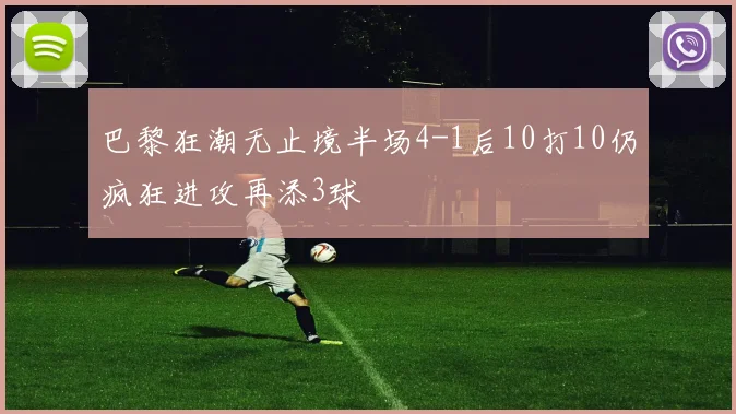 巴黎狂潮无止境半场4-1后10打10仍疯狂进攻再添3球