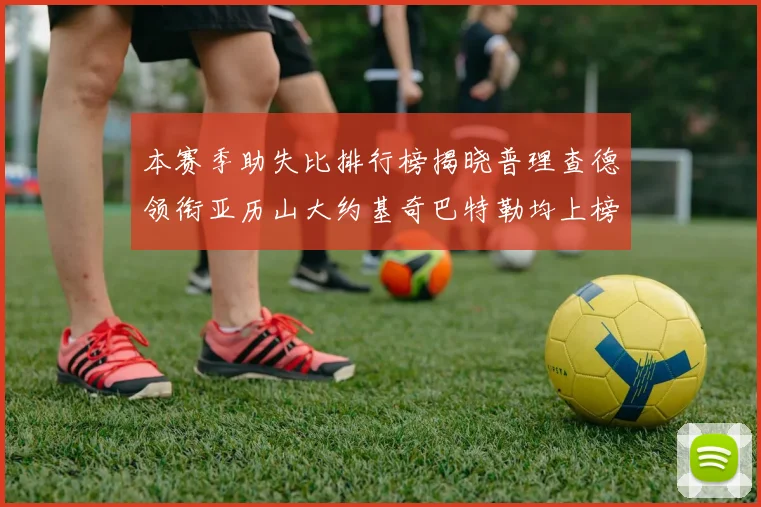 本赛季助失比排行榜揭晓普理查德领衔亚历山大约基奇巴特勒均上榜