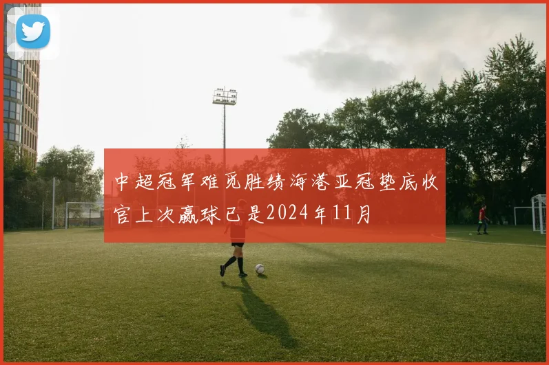 中超冠军难觅胜绩海港亚冠垫底收官上次赢球已是2024年11月