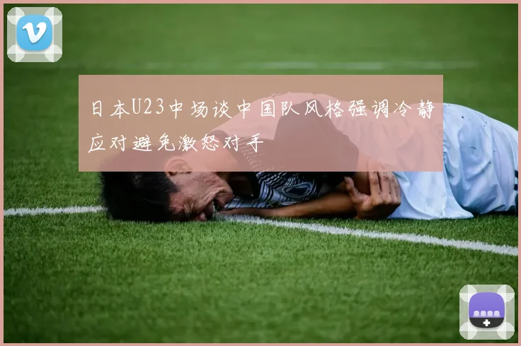 日本U23中场谈中国队风格强调冷静应对避免激怒对手