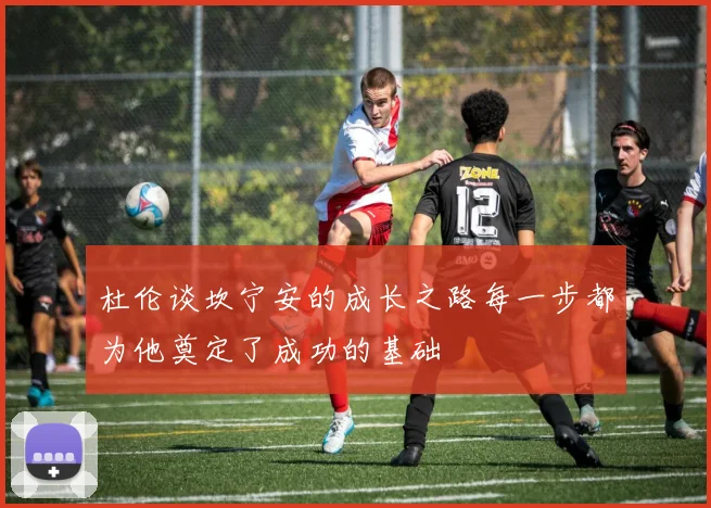 杜伦谈坎宁安的成长之路每一步都为他奠定了成功的基础