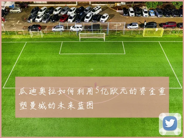 瓜迪奥拉如何利用5亿欧元的资金重塑曼城的未来蓝图