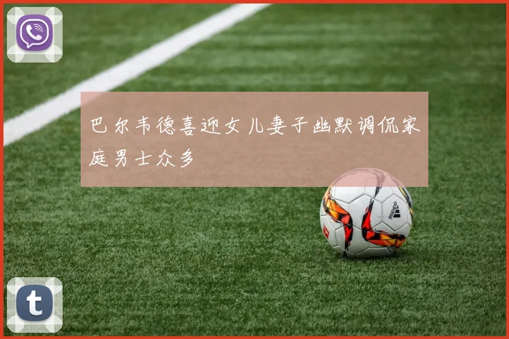 巴尔韦德喜迎女儿妻子幽默调侃家庭男士众多