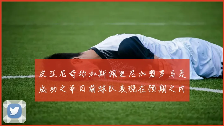 皮亚尼奇称加斯佩里尼加盟罗马是成功之举目前球队表现在预期之内