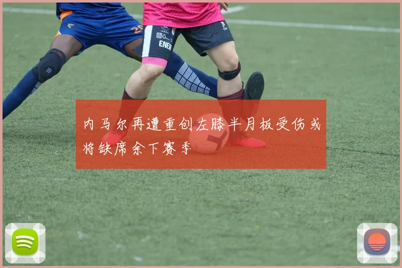 内马尔再遭重创左膝半月板受伤或将缺席余下赛季