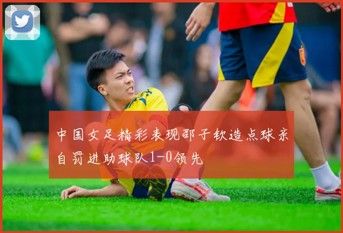 中国女足精彩表现邵子钦造点球亲自罚进助球队1-0领先