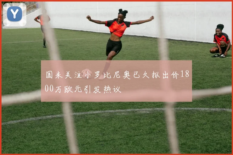 国米关注小罗比尼奥已久拟出价1800万欧元引发热议