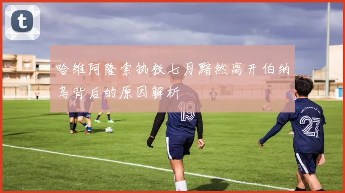 哈维阿隆索执教七月黯然离开伯纳乌背后的原因解析