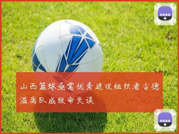 山西篮球亟需优秀进攻组织者古德温离队成致命失误
