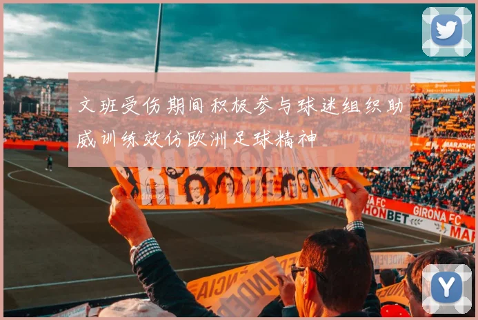 文班受伤期间积极参与球迷组织助威训练效仿欧洲足球精神