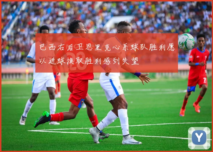 巴西右后卫恩里克心系球队胜利愿以进球换取胜利感到失望