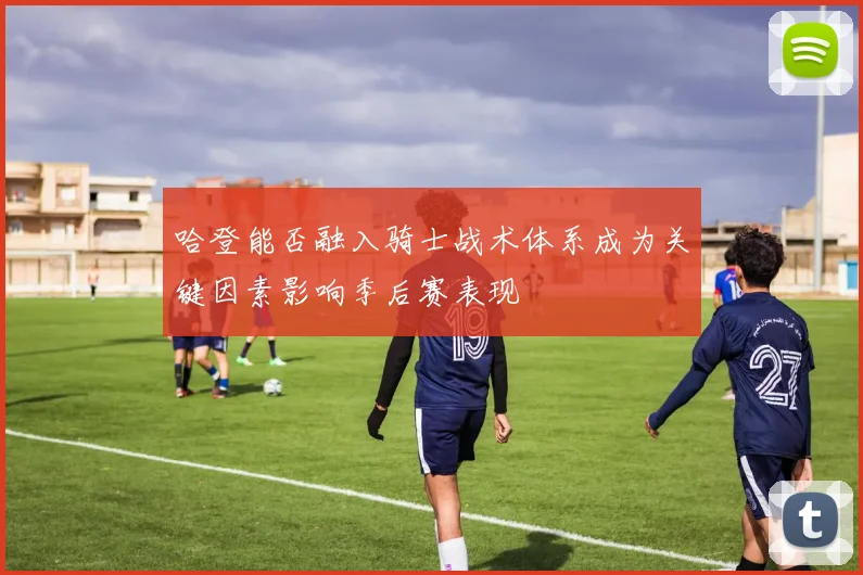 哈登能否融入骑士战术体系成为关键因素影响季后赛表现