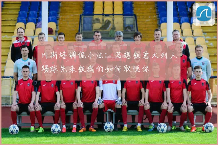 内斯塔调侃小法：若想教意大利人踢球先来教我们如何取悦你
