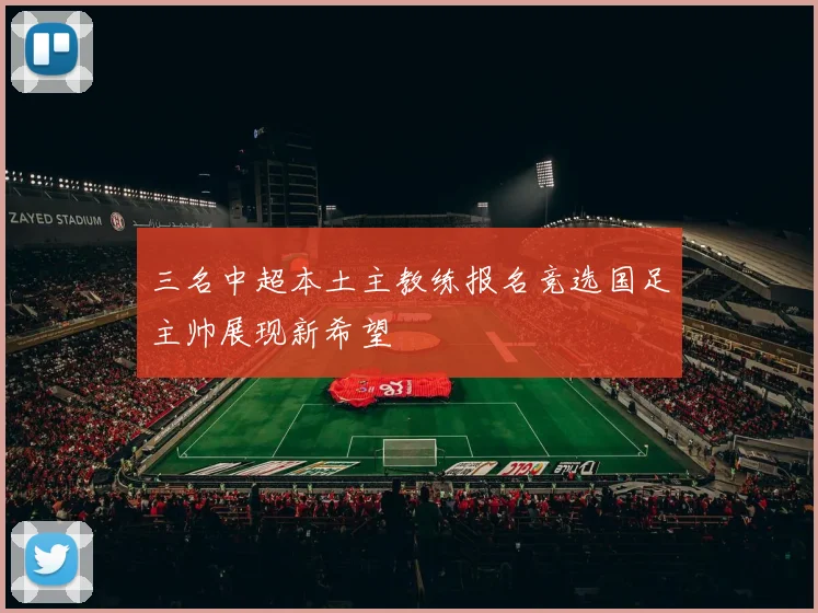 三名中超本土主教练报名竞选国足主帅展现新希望