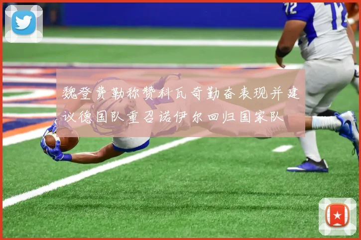 魏登费勒称赞科瓦奇勤奋表现并建议德国队重召诺伊尔回归国家队