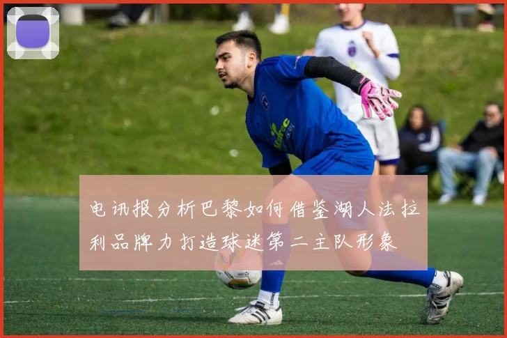 电讯报分析巴黎如何借鉴湖人法拉利品牌力打造球迷第二主队形象