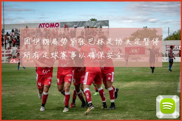 因伊朗局势紧张巴林足协决定暂停所有足球赛事以确保安全