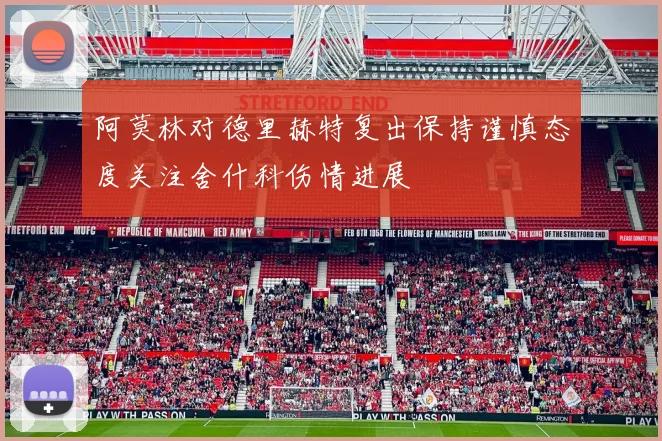 阿莫林对德里赫特复出保持谨慎态度关注舍什科伤情进展