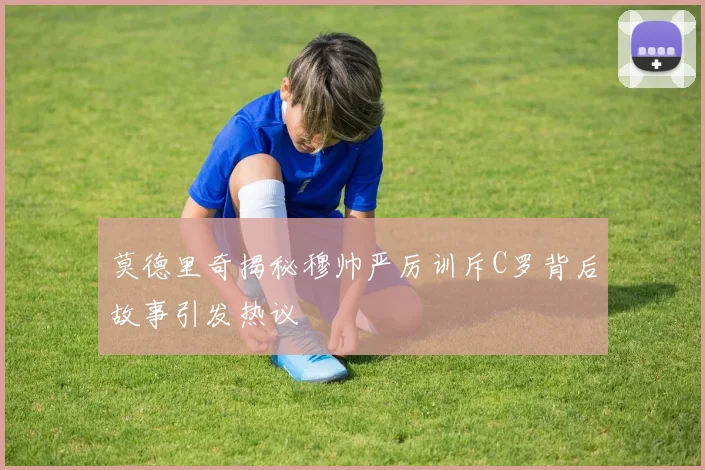 莫德里奇揭秘穆帅严厉训斥C罗背后故事引发热议
