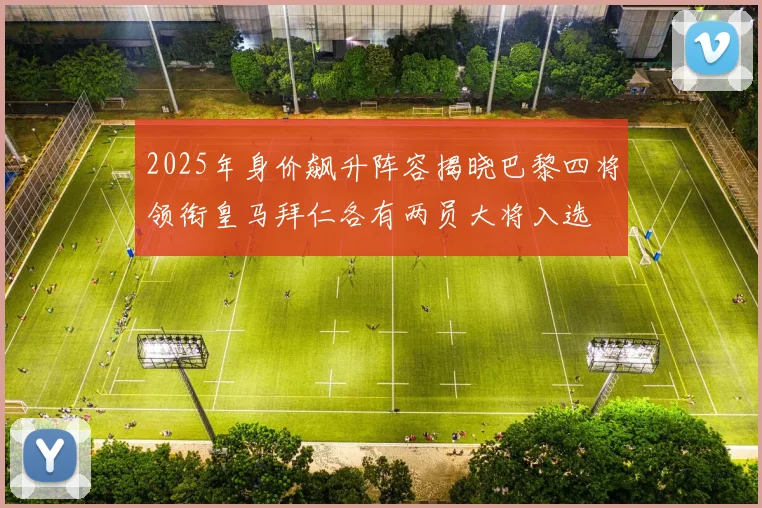 2025年身价飙升阵容揭晓巴黎四将领衔皇马拜仁各有两员大将入选