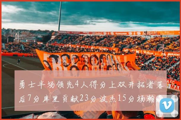 勇士半场领先4人得分上双开拓者落后7分库里贡献23分波杰15分杨瀚森缺阵