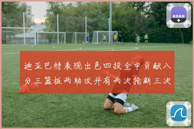 迪亚巴特表现出色四投全中贡献八分三篮板两助攻并有两次抢断三次盖帽