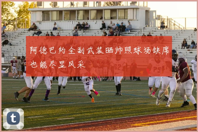 阿德巴约全副武装晒帅照球场缺席也能尽显风采