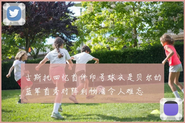 古斯托回忆首件印号球衣是贝尔的蓝军首秀对阵利物浦令人难忘