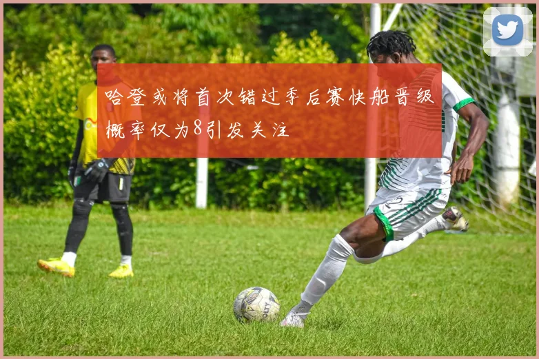 哈登或将首次错过季后赛快船晋级概率仅为8引发关注