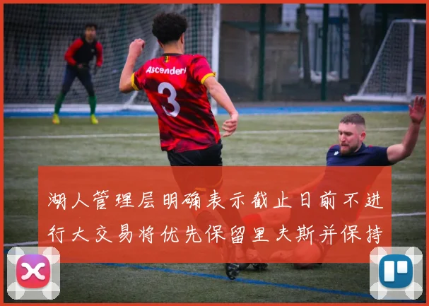 湖人管理层明确表示截止日前不进行大交易将优先保留里夫斯并保持灵活性