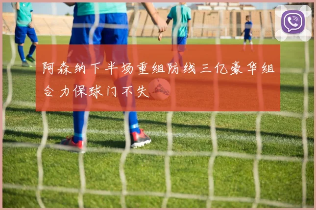 阿森纳下半场重组防线三亿豪华组合力保球门不失