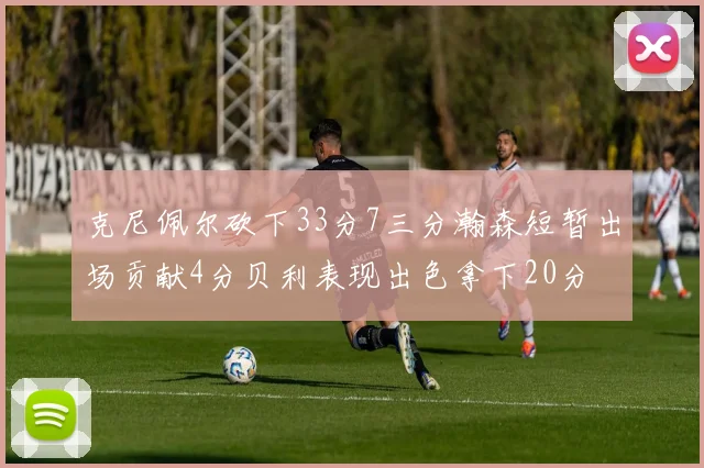 克尼佩尔砍下33分7三分瀚森短暂出场贡献4分贝利表现出色拿下20分