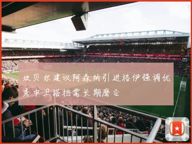 坎贝尔建议阿森纳引进格伊强调优秀中卫搭档需长期磨合
