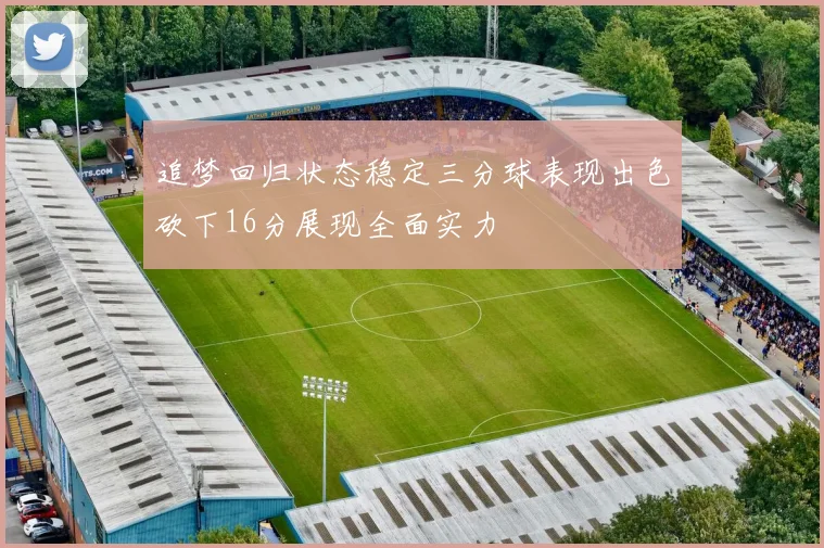 追梦回归状态稳定三分球表现出色砍下16分展现全面实力