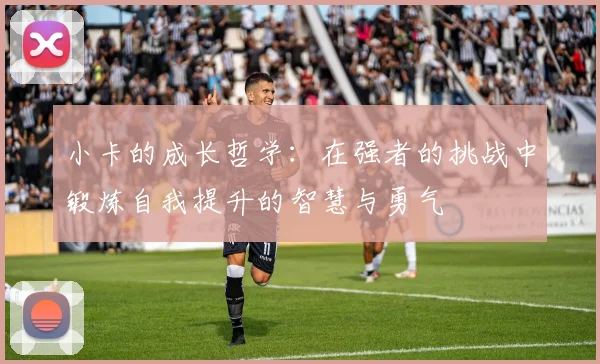 小卡的成长哲学：在强者的挑战中锻炼自我提升的智慧与勇气