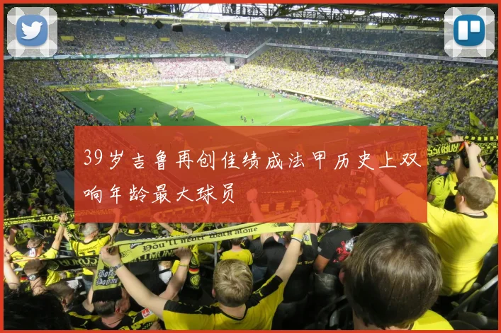 39岁吉鲁再创佳绩成法甲历史上双响年龄最大球员