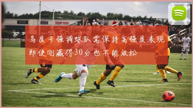 乌度卡强调球队需保持高强度表现即使刚赢得30分也不能放松