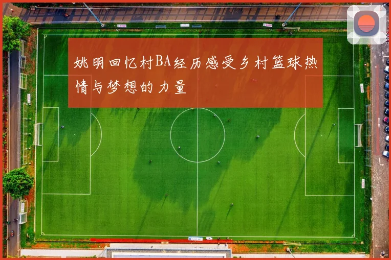 姚明回忆村BA经历感受乡村篮球热情与梦想的力量