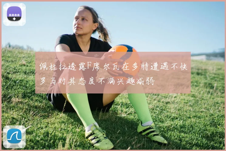 佩杜拉透露F席尔瓦在多特遭遇不快罗马对其态度不满兴趣减弱