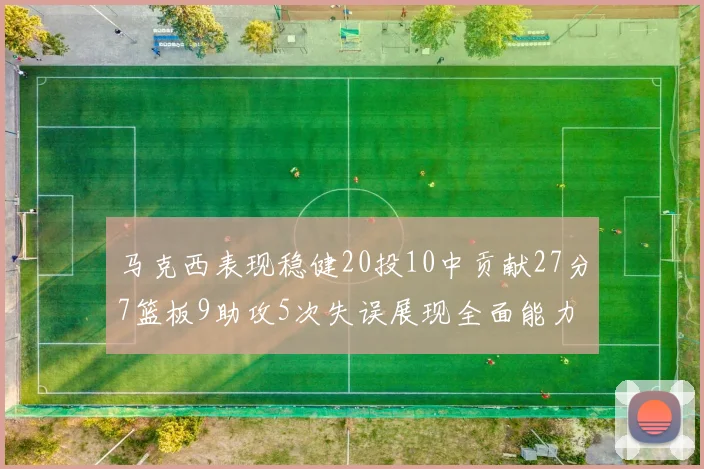 马克西表现稳健20投10中贡献27分7篮板9助攻5次失误展现全面能力