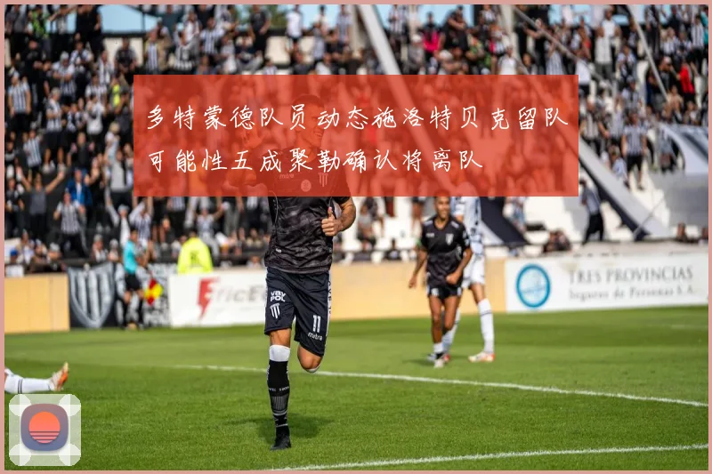 多特蒙德队员动态施洛特贝克留队可能性五成聚勒确认将离队