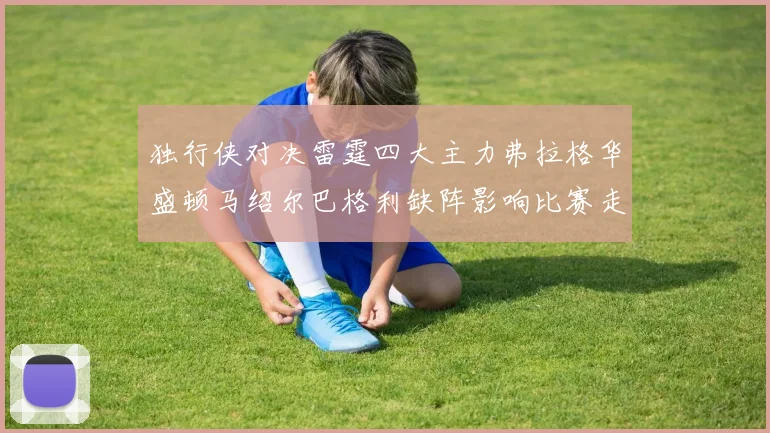 独行侠对决雷霆四大主力弗拉格华盛顿马绍尔巴格利缺阵影响比赛走势