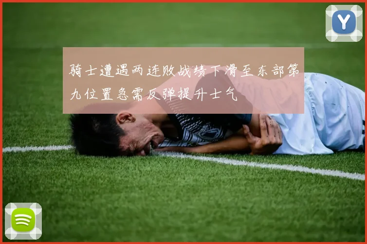 骑士遭遇两连败战绩下滑至东部第九位置急需反弹提升士气