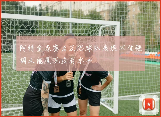 阿特金森赛后反思球队表现不佳强调未能展现应有水平