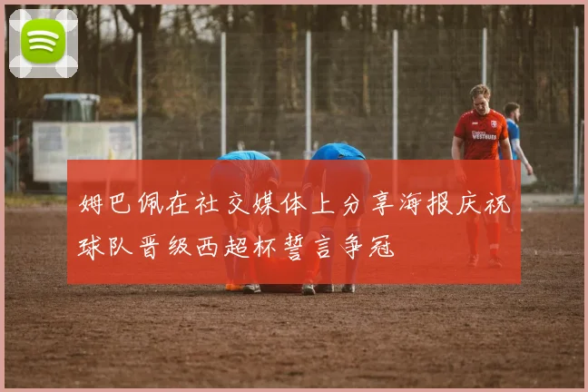姆巴佩在社交媒体上分享海报庆祝球队晋级西超杯誓言争冠