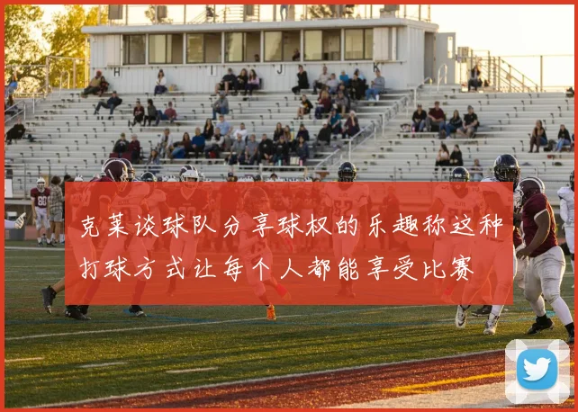 克莱谈球队分享球权的乐趣称这种打球方式让每个人都能享受比赛