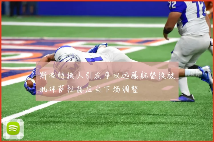 斯洛特换人引发争议远藤航替换被批评萨拉赫应当下场调整