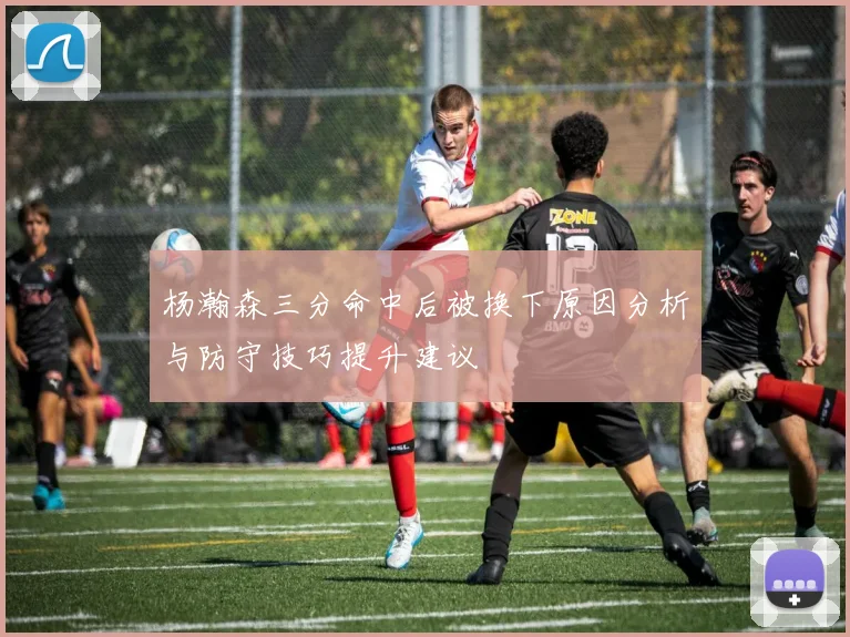 杨瀚森三分命中后被换下原因分析与防守技巧提升建议